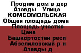 Продам дом в дер.Атавды › Улица ­ КОМСОМОЛЬСКАЯ › Общая площадь дома ­ 30 › Площадь участка ­ 40 › Цена ­ 650 000 - Башкортостан респ., Абзелиловский р-н, Атавды д. Недвижимость » Дома, коттеджи, дачи продажа   . Башкортостан респ.